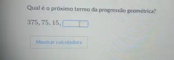 Qualé o próximo termo da progressão geométrica?
375,75,15,square