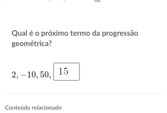 Qual é o próximo termo da progressão
geométrica?
2,-10,50,15
Conteúdo relacionado