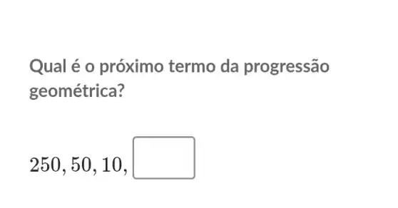 Qual é o próximo termo da progressão
geométrica?
250,50,10