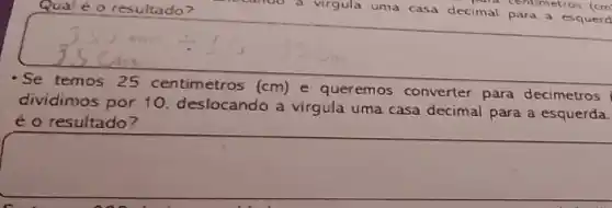 Qual é o resultado?
Se temos 25 centimetros (cm) e queremos converter para decimetros
dividimos por 10, deslocando a virgula uma casa decimal para a esquerda.
é o resultado?