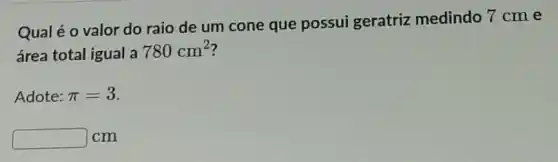 Qual é o valor do raio de um cone que possui geratriz medindo 7 cm e
área total igual a 780cm^2
Adote: pi =3
square  cm