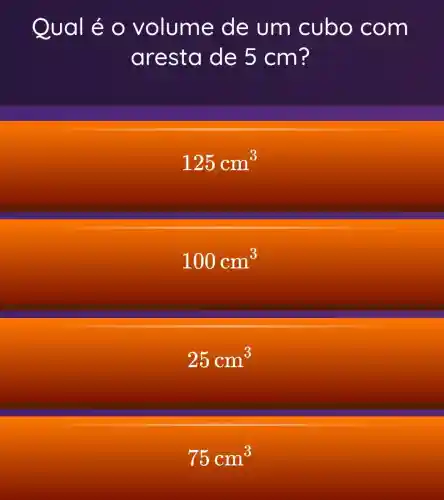 Qual é o volume de um cubo com
aresta de 5 cm?
125cm^3
100cm^3
25cm^3
75cm^3