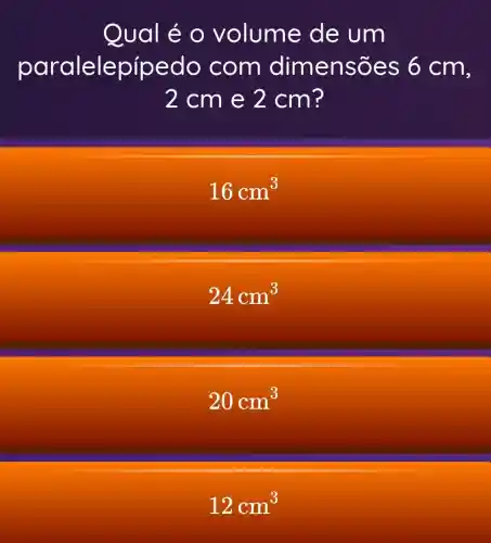 Qual é O volume de um
par edo com dimensõ es 6 cm,
2 cm e 2 cm?
16cm^3
24cm^3
20cm^3
12cm^3