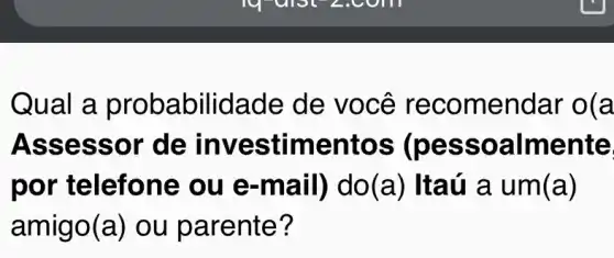 Qual a proba bilidade de você reco mendar o(a
Asse ssor de inv estime ntos (pess oalmente
por t elefone ou e -mail) do(a ) Itaú a um (a)
amigo(a ) ou parente?