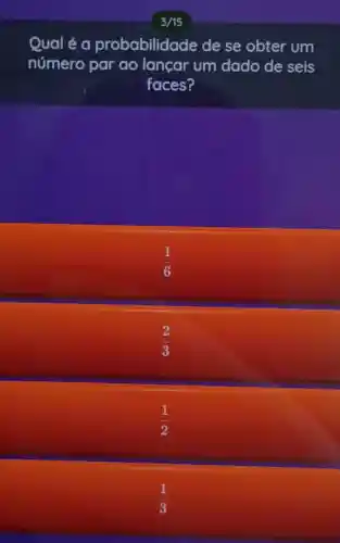 Qual é a probabilidade de se obter um
número par ao lancar um dado de seis
faces?
(1)/(6)
(2)/(3)
(1)/(2)
(1)/(3)