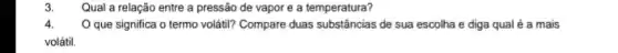 Qual a relação entre a pressão de vapor e a temperatura?
4. O que significa o termo volátil? Compare duas substâncias de sua escolha e diga qual é a mais