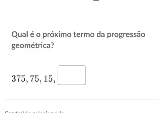 Qualéo p róximo termo da prog ressão
geom hétrica?
375,75,15