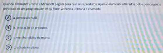 Quando fabricantes como a Microsoft pagam para que seus produtos sejam claramente utilizados pelos personagens
principais de um programa de TV ou filme a técnica utilizada é chamada
A a. persuasão sutil.
B b. colocação de produtos.
C c merchandising da marca.
D d. atitude implicita.