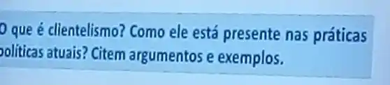 Que é clientelismo?Como ele está presente nas práticas
ooliticas atuais? Citem argumentos e exemplos.