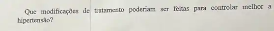 Que modificações de tratamento poderiam ser feitas para controlar melhor a
hipertensão?