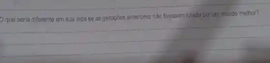 __
que seria diferente em sua vida se as gerações anteriores não tivessem lutado por um mundo melhor?
__