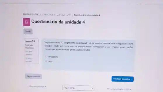 Questio 10
Questionário da unidade 4
Segundo o terto O surgimento da internet" sb foi postinal porque ters a Segunda Guerra
Mundal tendo em vist Que os computadores comequarn a ser criados pelas nardes
Whodones, expecialments pelos Extrodes Unidor
Verdadeiro
Falso