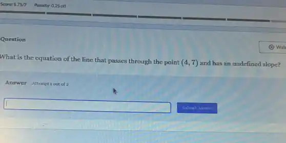 Question
What is the equation of the line that passes through the point
(4,7) and has an undefined slope?
Answer Attemptiout of 2