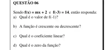 QUESTÃO 06
Sendo f(x)=mx+2 e f(-3)=14 então responda:
a) Qualéo valor de f(-1)
b) A função é crescente ou decrescente?
c) Qualéo coeficiente linear?
d) Qualéo zero da função?