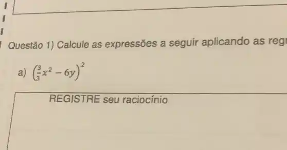 Questão 1) Calcule as expressões a seguir aplicando as reg
((3)/(3)x^2-6y)^2
REGI STRE seu raciocínio