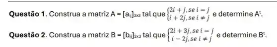 Questão 1. Construa a matriz A=[a_(i)]_(3times 3)talque ) 2i+j,sei=j i+2j,seineq j
Questão 2. Construa a matriz B=[b_(ij)]_(3times 3) tal que ) 2i+3j,sei=j i-2j,seineq j