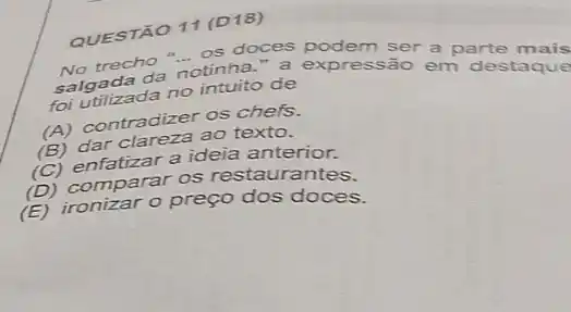 QUESTÃO 11 (D18)
trecho .... os doctor podem ser a parte mais
salgada da expressão em destaque
foi utilizada no de
(A) contradizer os chefs.
(B) dar ao texto.
(B) enfatizar a ideia anterior.
(D) comparar OS restaurantes.
(B)ironizar o preço dos doces.