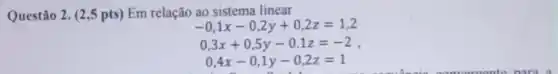 Questão 2. (2,5 pts)Em relação ao sistema linear
-0,1x-0,2y+0,2z=1,2
0,3x+0,5y-0.1z=-2
0,4x-0,1y-0,2z=1