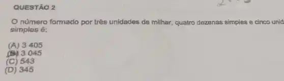 QUESTÃO 2
número formado por três unidades de milhar , quatro dezenas simples e cinco unid
simples é:
(A) 3405
045
(C) 543
(D) 345