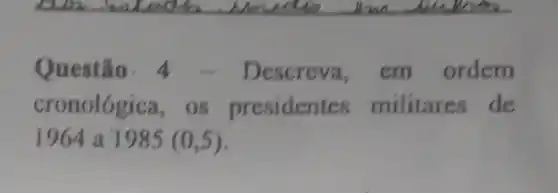 Questão. 4 - Descreva, em ordem
cronológica, os presidentes militares de
1964 a 1985 (0,5)