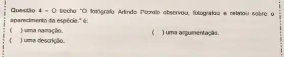 Questão 4-0 trecho *O fotógrafo Arlindo Pizzolo observou, fotografou e relatou sobre o
aparecimento da espécie." é:
() uma narração.
() uma argumentação.
() uma descrição.