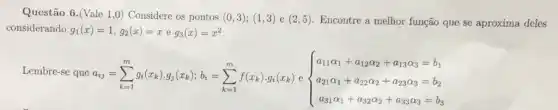 Questão 6.(Vale 1 ,0) Considere os pontos
(0,3);(1,3)e(2,5) Encontre a melhor função que se aproxima deles
considerando g_(1)(x)=1,g_(2)(x)=xeg_(3)(x)=x^2
Lembre-se que
a_(y)=sum _(k=1)^m0(x_(1))_(2)(x_(1))_(2)(x_(k));k_(3)=sum _(k=1)^nf(x_(k)),g_(k)(x_(k))cdot (} a_(1)0_(1)0