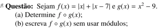 a Questão: Sejam f(x)=vert xvert +vert x-7vert eg(x)=x^2-9
(a) Determine fcirc g(x)
(b) escreva fcirc g(x) sem usar módulos;