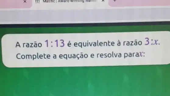 A razão 1:13 é equivalen te à razão
3:x
Complete a equação e resolva parax: