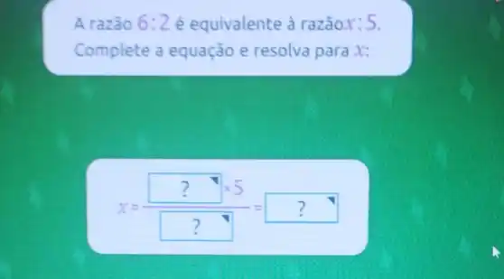 A razão 6:2 é equivalente à razãox: 5.
Complete a equação e resolva para x:
x=(?times 5)/(?)=?