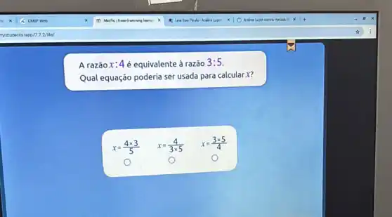 A razãox:4 é equivalente à razão
3:5
Qual equação poderia ser usada para calcular X?
x=(4times 3)/(5)
x=(4)/(3times 5)
x=(3times 5)/(4)