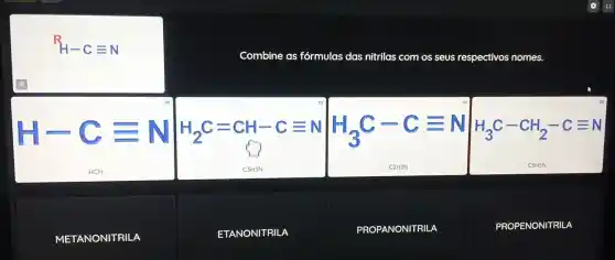 R-Cequiv N
Combine as fórmulas das nitrilas com os seus respectivos nomes.
H_(2)C=CH-Cequiv Nvert H_(3)C-Cequiv Nvert A_(3)C-CH_(2)-Cequiv N
H-Cequiv N
METANONITRIL A
ETANONITRILA
PROPANONIT RILA
PROPENONITRILA