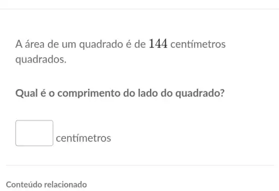 A área de um quadrado é de 144 centímetros
quadrados.
Qual é o comprime nto do lado do quadrado?
square 
centímetros
Conteúdo relacionado