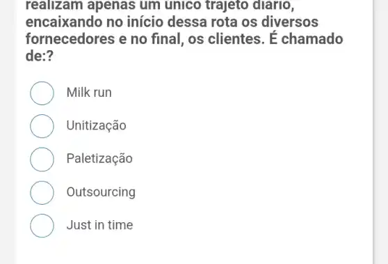 realizam apenas um unico trajeto diario,
encaixando no início dessa rota os diversos
fornecedores e no final, os clientes . E chamado
de:?
Milk run
Unitização
Paletização
Outsourcing
Just in time