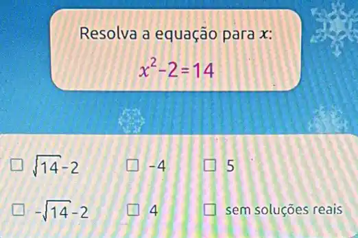 Resolva a equação para x:
x^2-2=14
sqrt (14)-2
generation -4
5
-sqrt (14)-2
4
sem soluções reais