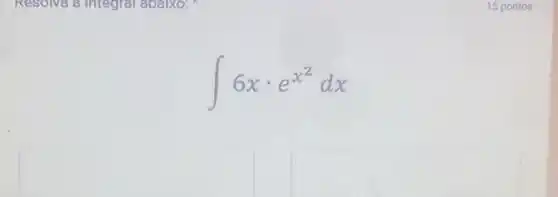 Resolva a integral abaixo:
int 6xcdot e^x^(2)dx
square 
square 
15 pontos