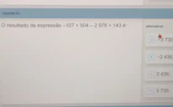 resultado da expressão -107+504-2976+143 é:
Alternativas
A -3730
-2436
2436.
3730.