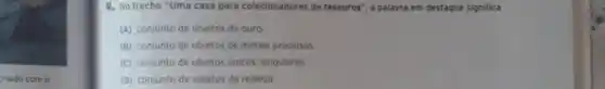 riado com o
M, No trecho "Uma casa para colecionadores de tesouros"a palavra em destaque significa
(A) conjunto de objetos de ouro.
(B) conjunto de objetos de metais preciosos.
(C) conjunto de objetos unicos, singulares.
(D) conjunto de objetos da realeza.