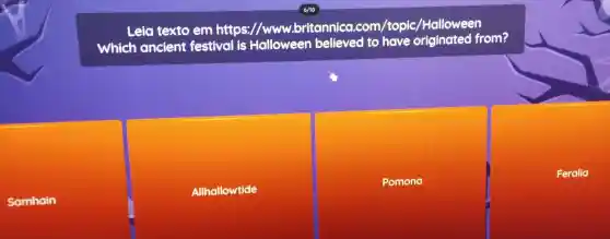 Samhain
Leid texto em https://www.britannica .com /topic /Halloween
Which ancient festival is Halloween believed to have originated from?
Allhallowtide
Pomona
Feralia