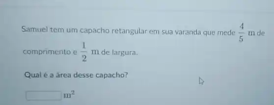 Samuel tem um capacho retangular em sua varanda que mede (4)/(5)m de
comprimento e (1)/(2) m de largura.
Qual é a área desse capacho?
square m^2