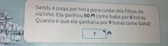 Sandy é paga por hora para cuidar dos filhos do
vizinho Ela ganhou 90A como babá por 6
Quanto é que ela ganharia por 9 horas como babá?
square  2