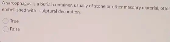 A sarcophagus is a burial container usually of stone or other masonry material, ofter
embellished with sculptural decoration.
True
False