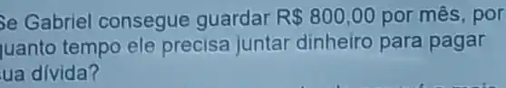 Se Gabriel consegue guardar R 800,00 por mês, por
uanto tempo ele precisa juntar dinheiro para pagar
ua divida?