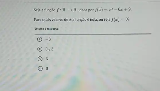 Seja a função f:Rarrow R , dada por f(x)=x^2-6x+9
Para quais valores de x a função é nula, ou seja f(x)=0 ?
Escolha 1 resposta:
A -3
B 0e3
C 3
D