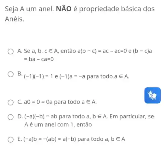 Seja A um anel. N Áo é propried ade básica dos
Anéis.
A. Se a, b, cin A , então a(b-c)=ac-ac=0e(b-c)a
=ba-ca=0
B.
(-1)(-1)=1e(-1)a=-a para todo ain A
C. a0=0=0a para todo ain A
D. (-a)(-b)=ab para todo a,bin A Em particular, se
A é um anel com 1, então
E. (-a)b=-(ab)=a(-b) para todo a,bin A