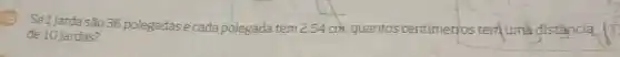 Sel jarda são 36 polegadas e cada polegada tem 2.54 cm. quantos centimetros tem uma distancia
de 10 jardas?