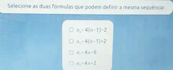 Selecione as duas Fórmulas que podem definir a mesma sequência:
a_(n)=4(n-1)-2
a_(n)=4(n-1)+2
a_(n)=4n-6
a_(n)=4n+2