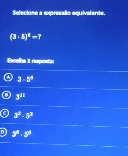 Selecione a expressão equivalente.
(3cdot 5)^6=?
Escol ha 1 resposta:
A 3cdot 5^6
B 3^11
C 3^3cdot 5^3
D 3^6cdot 5^6