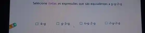 Selecione todas as expressões que são equivalentes a g+g+2times g
4times g
[i] g+3times g
6times g-2times g
2times g+2times g