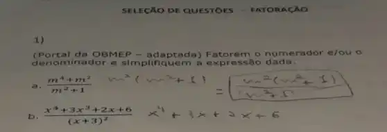 SELECXO DE QUESTOES - FATORACÁO
1)
(Portal da OBMEP ptada) Fatorem o numerador e/ou o
denominador e simplifiquem a expressão dada:
a (m^4+m^2)/(m^2)+1
b (x^4+3x^3+2x+6)/((x+3)^2)x^4+3x+2x+6