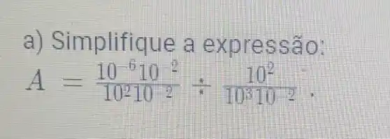 a) Simplifiq ue a ex pres são:
A=(10^-610^2)/(10^2)10^(2)div (10^2)/(10^3)10^(-2)